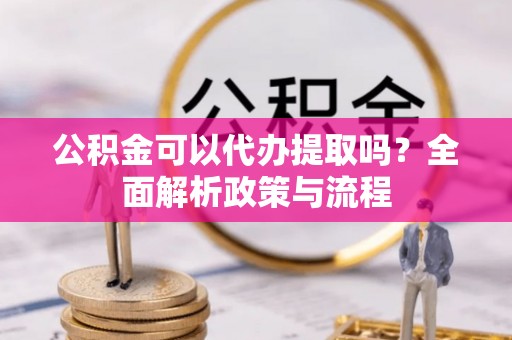 蚌埠公积金可以代办提取吗？全面解析政策与流程