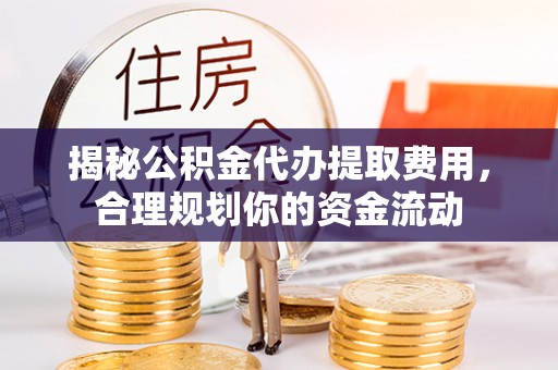 蚌埠揭秘公积金代办提取费用，合理规划你的资金流动