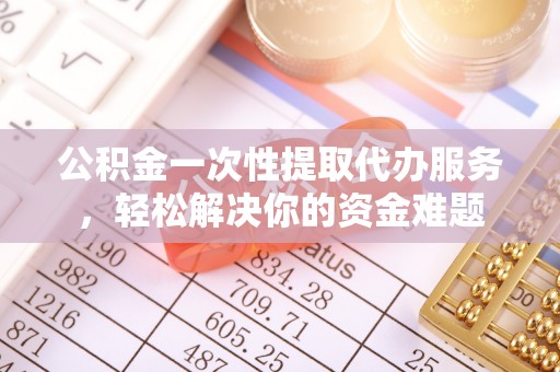 蚌埠公积金一次性提取代办服务，轻松解决你的资金难题