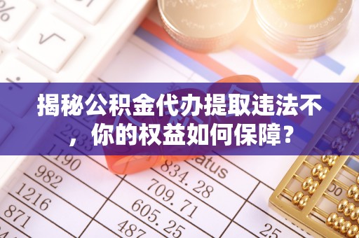 蚌埠揭秘公积金代办提取违法不，你的权益如何保障？